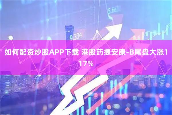 如何配资炒股APP下载 港股药捷安康-B尾盘大涨117%