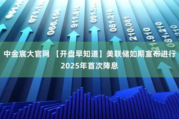 中金宸大官网 【开盘早知道】美联储如期宣布进行2025年首次降息