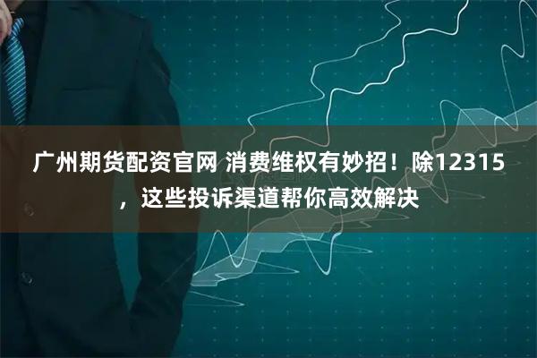 广州期货配资官网 消费维权有妙招！除12315，这些投诉渠道帮你高效解决