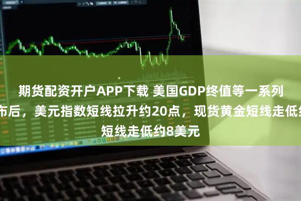 期货配资开户APP下载 美国GDP终值等一系列数据公布后，美元指数短线拉升约20点，现货黄金短线走低约8美元