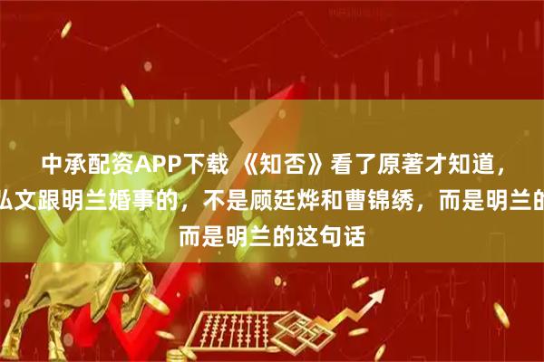 中承配资APP下载 《知否》看了原著才知道，毁掉贺弘文跟明兰婚事的，不是顾廷烨和曹锦绣，而是明兰的这句话