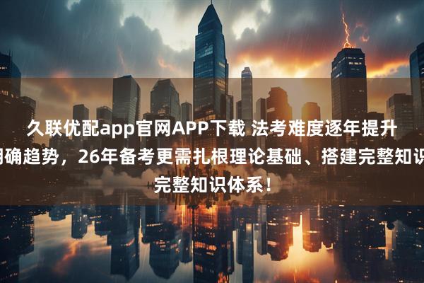 久联优配app官网APP下载 法考难度逐年提升已是明确趋势，26年备考更需扎根理论基础、搭建完整知识体系！