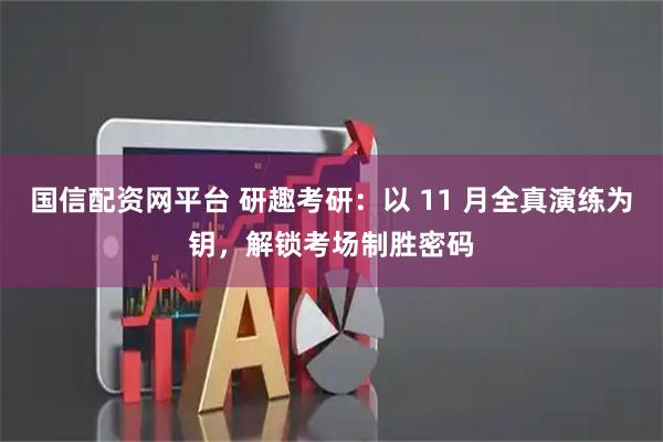 国信配资网平台 研趣考研：以 11 月全真演练为钥，解锁考场制胜密码