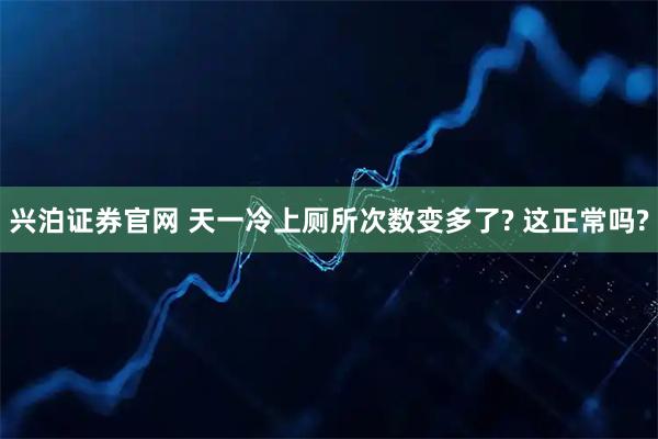 兴泊证券官网 天一冷上厕所次数变多了? 这正常吗?
