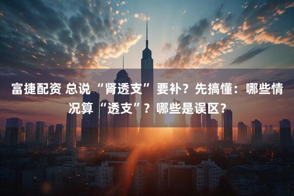 富捷配资 总说 “肾透支” 要补？先搞懂：哪些情况算 “透支”？哪些是误区？