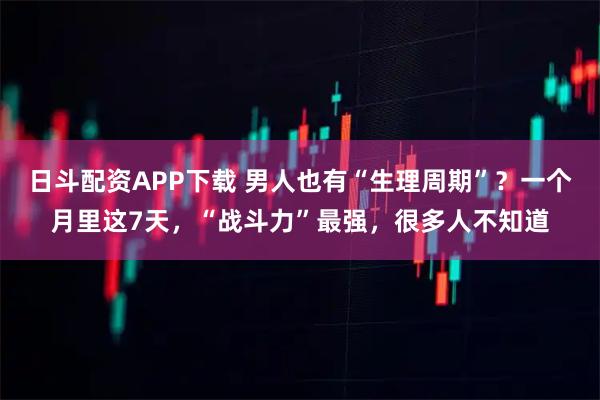 日斗配资APP下载 男人也有“生理周期”？一个月里这7天，“战斗力”最强，很多人不知道
