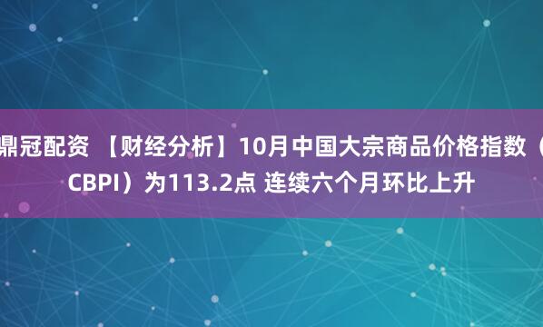 鼎冠配资 【财经分析】10月中国大宗商品价格指数（CBPI）为113.2点 连续六个月环比上升