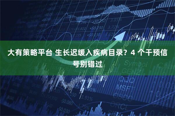 大有策略平台 生长迟缓入疾病目录?4 个干预信号别错过