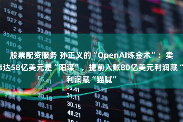 股票配资服务 孙正义的“OpenAI炼金术”：卖光英伟达58亿美元是“阳谋”，提前入账80亿美元利润藏“猫腻”
