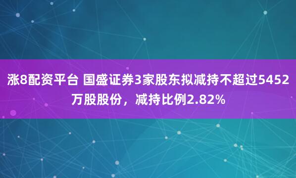 涨8配资平台 国盛证券3家股东拟减持不超过5452万股股份，减持比例2.82%