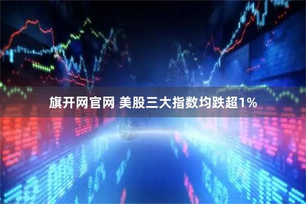 旗开网官网 美股三大指数均跌超1%