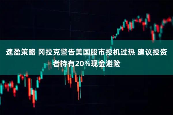 速盈策略 冈拉克警告美国股市投机过热 建议投资者持有20%现金避险