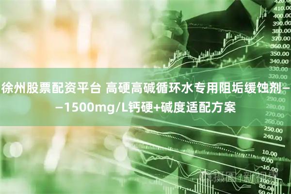 徐州股票配资平台 高硬高碱循环水专用阻垢缓蚀剂——1500mg/L钙硬+碱度适配方案