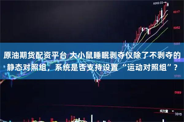 原油期货配资平台 大小鼠睡眠剥夺仪除了不剥夺的静态对照组,系统是否支持设置 “运动对照组”?