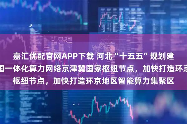 嘉汇优配官网APP下载 河北“十五五”规划建议发布:推动建设全国一体化算力网络京津冀国家枢纽节点,加快打造环京地区智能算力集聚区