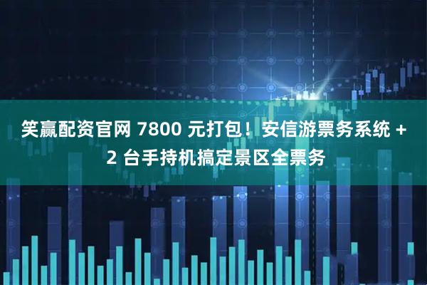 笑赢配资官网 7800 元打包！安信游票务系统 + 2 台手持机搞定景区全票务