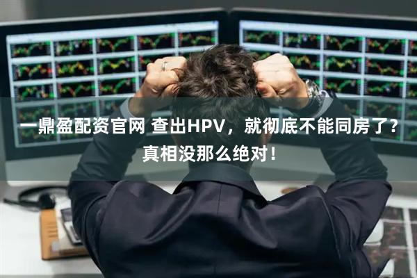 一鼎盈配资官网 查出HPV，就彻底不能同房了？真相没那么绝对！