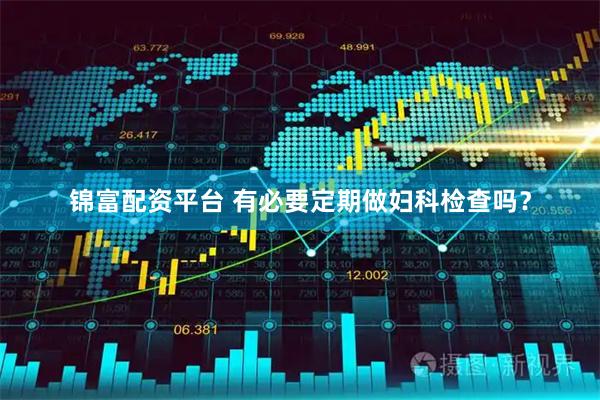 锦富配资平台 有必要定期做妇科检查吗？