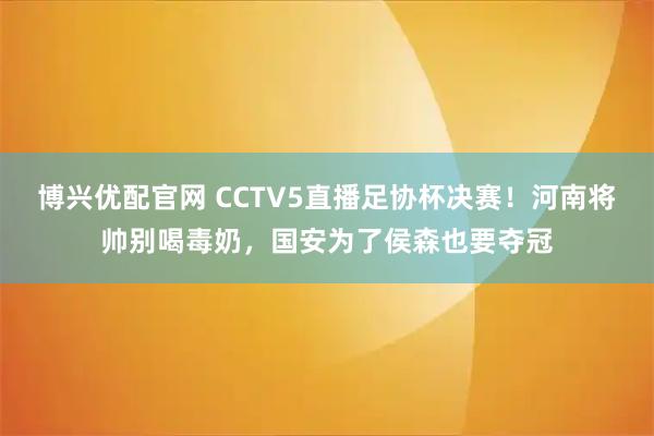 博兴优配官网 CCTV5直播足协杯决赛!河南将帅别喝毒奶,国安为了侯森也要夺冠