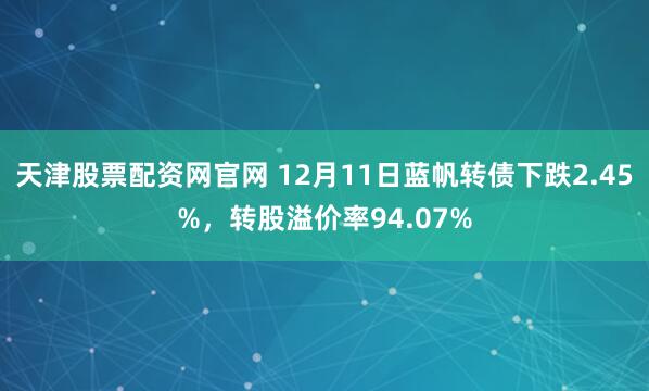 天津股票配资网官网 12月11日蓝帆转债下跌2.45%，转股溢价率94.07%