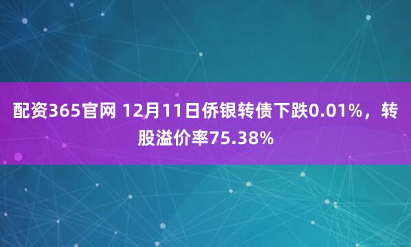 配资365官网 12月11日侨银转债下跌0.01%，转股溢价率75.38%