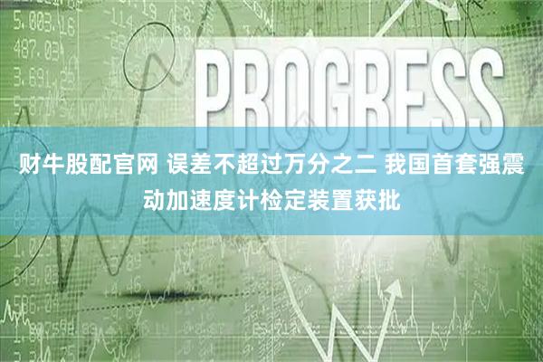 财牛股配官网 误差不超过万分之二 我国首套强震动加速度计检定装置获批