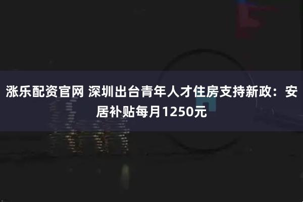 涨乐配资官网 深圳出台青年人才住房支持新政:安居补贴每月1250元