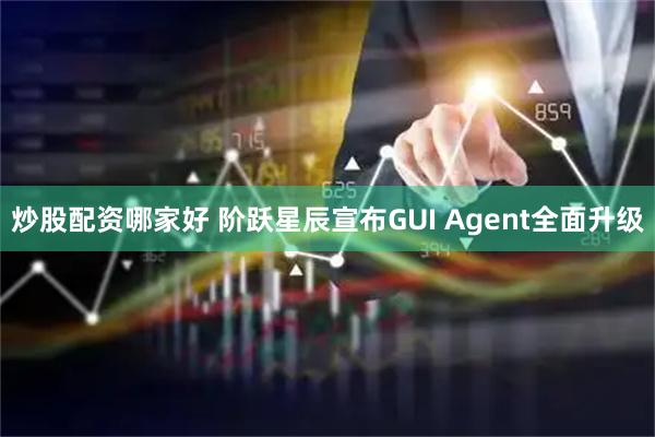 炒股配资哪家好 阶跃星辰宣布GUI Agent全面升级