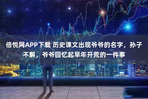 倍悦网APP下载 历史课文出现爷爷的名字,孙子不解,爷爷回忆起早年开荒的一件事