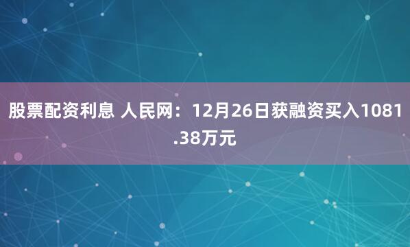 股票配资利息 人民网：12月26日获融资买入1081.38万元