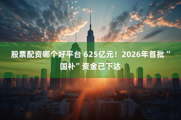 股票配资哪个好平台 625亿元！2026年首批“国补”资金已下达