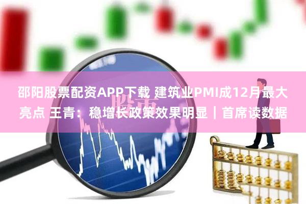 邵阳股票配资APP下载 建筑业PMI成12月最大亮点 王青：稳增长政策效果明显｜首席读数据