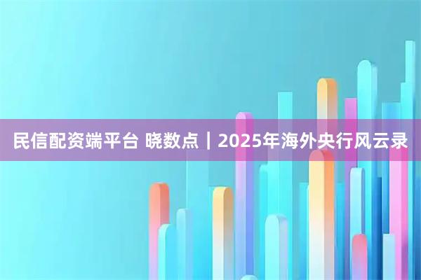 民信配资端平台 晓数点｜2025年海外央行风云录