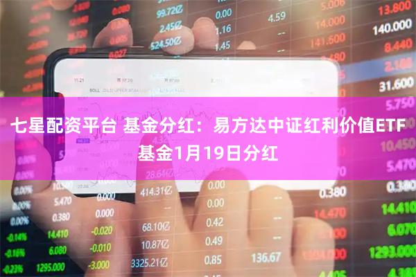 七星配资平台 基金分红：易方达中证红利价值ETF基金1月19日分红