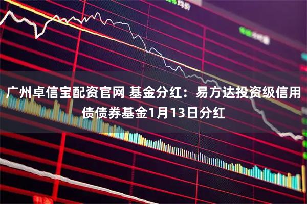 广州卓信宝配资官网 基金分红：易方达投资级信用债债券基金1月13日分红