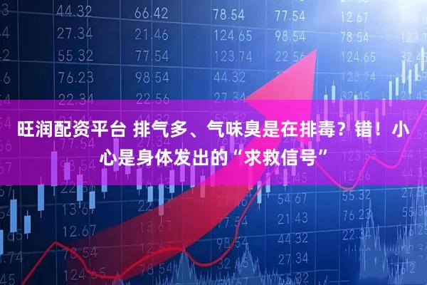 旺润配资平台 排气多、气味臭是在排毒？错！小心是身体发出的“求救信号”