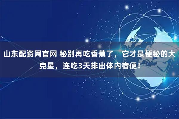 山东配资网官网 秘别再吃香蕉了，它才是便秘的大克星，连吃3天排出体内宿便！