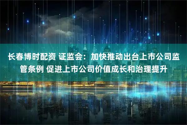 长春博时配资 证监会：加快推动出台上市公司监管条例 促进上市公司价值成长和治理提升