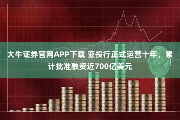 大牛证券官网APP下载 亚投行正式运营十年，累计批准融资近700亿美元