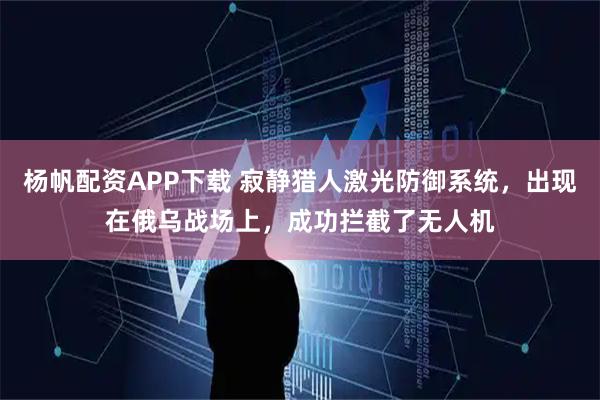 杨帆配资APP下载 寂静猎人激光防御系统，出现在俄乌战场上，成功拦截了无人机