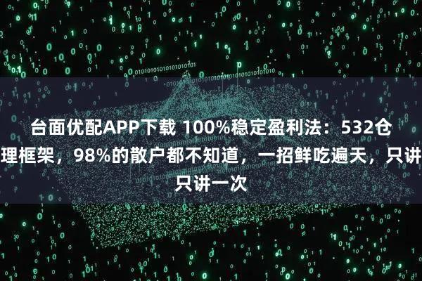 台面优配APP下载 100%稳定盈利法：532仓位管理框架，98%的散户都不知道，一招鲜吃遍天，只讲一次