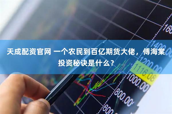 天成配资官网 一个农民到百亿期货大佬，傅海棠投资秘诀是什么？