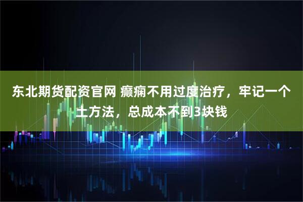 东北期货配资官网 癫痫不用过度治疗，牢记一个土方法，总成本不到3块钱