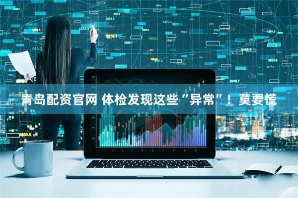 青岛配资官网 体检发现这些“异常”！莫要慌