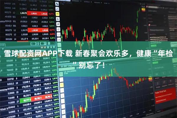 雪球配资网APP下载 新春聚会欢乐多，健康“年检”别忘了！